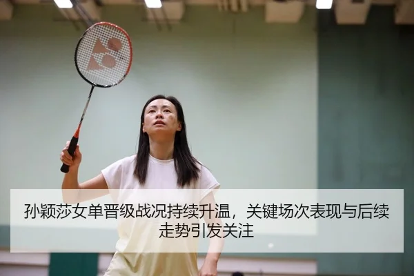 孙颖莎女单晋级战况持续升温，关键场次表现与后续走势引发关注