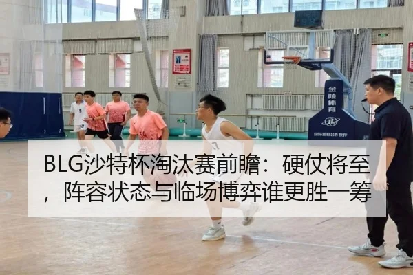 BLG沙特杯淘汰赛前瞻：硬仗将至，阵容状态与临场博弈谁更胜一筹